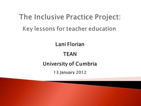 The Inclusive Practice Project: Key lessons for teacher education Lani Florian TEAN University of Cumbria 13 January 2012.