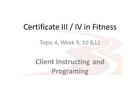 Certificate III / IV in Fitness Topic 4, Week 9, 10 &11 Client Instructing and Programing.
