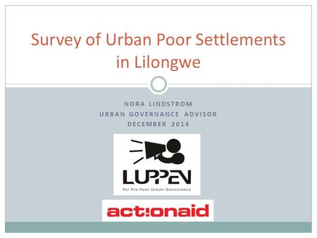 NORA LINDSTROM URBAN GOVERNANCE ADVISOR DECEMBER 2014 Survey of Urban Poor Settlements in Lilongwe.