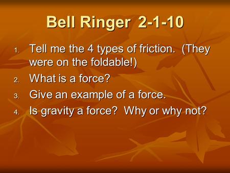 Bell Ringer2-1-10  Tell me the 4 types of friction. (They were on the foldable!)  What is a force?  Give an example of a force.  Is gravity a.