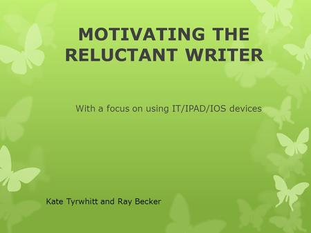 MOTIVATING THE RELUCTANT WRITER With a focus on using IT/IPAD/IOS devices Kate Tyrwhitt and Ray Becker.