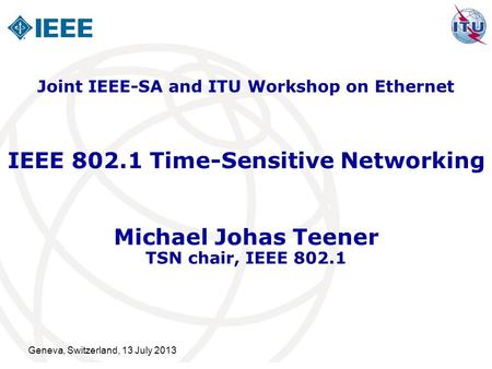 Geneva, Switzerland, 13 July 2013 IEEE 802.1 Time-Sensitive Networking Michael Johas Teener TSN chair, IEEE 802.1 Joint IEEE-SA and ITU Workshop on Ethernet.