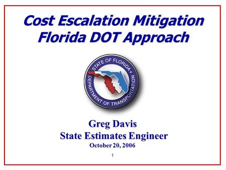 1 Cost Escalation Mitigation Florida DOT Approach Greg Davis State Estimates Engineer State Estimates Engineer October 20, 2006.