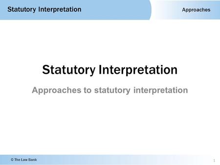 Approaches Statutory Interpretation © The Law Bank Statutory Interpretation Approaches to statutory interpretation 1.
