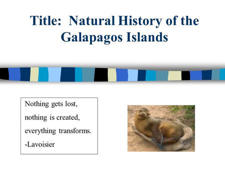 Title: Natural History of the Galapagos Islands Nothing gets lost, nothing is created, everything transforms. -Lavoisier.