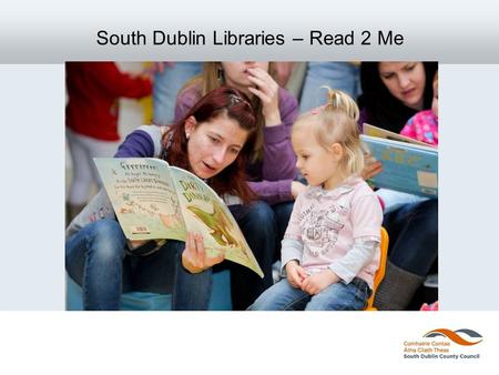 South Dublin Libraries – Read 2 Me. The Programme in Context Outcome 1 SDCC Children’s Services Strategy Document 2011: “ All children will have the key.