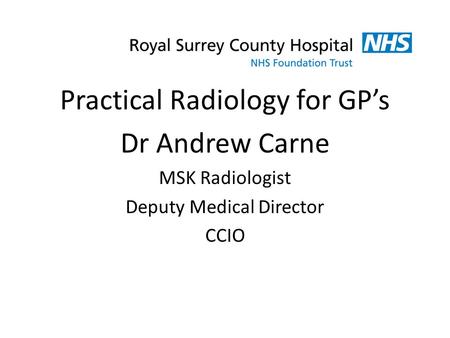 Practical Radiology for GP’s Dr Andrew Carne MSK Radiologist Deputy Medical Director CCIO.