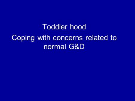 Toddler hood Coping with concerns related to normal G&D.