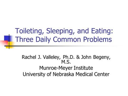 Toileting, Sleeping, and Eating: Three Daily Common Problems Rachel J. Valleley, Ph.D. & John Begeny, M.S. Munroe-Meyer Institute University of Nebraska.