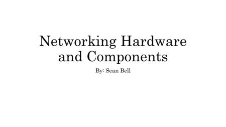 Networking Hardware and Components By: Sean Bell.