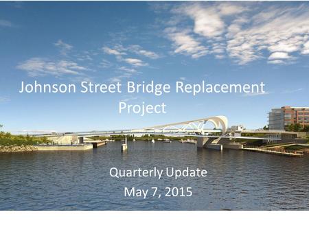 Johnson Street Bridge Replacement Project Quarterly Update May 7, 2015.
