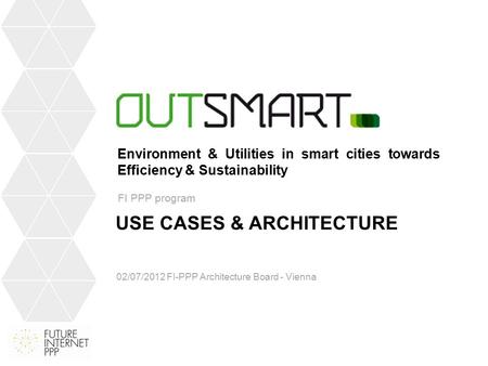 USE CASES & ARCHITECTURE 02/07/2012 FI-PPP Architecture Board - Vienna FI PPP program Environment & Utilities in smart cities towards Efficiency & Sustainability.