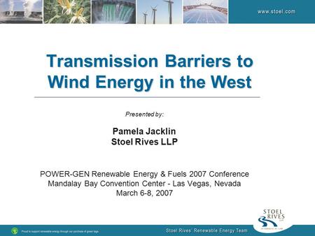 Transmission Barriers to Wind Energy in the West Presented by: Pamela Jacklin Stoel Rives LLP POWER-GEN Renewable Energy & Fuels 2007 Conference Mandalay.