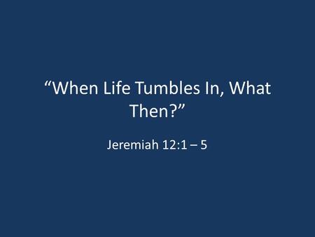“When Life Tumbles In, What Then?” Jeremiah 12:1 – 5.