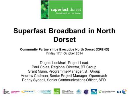 Superfast Broadband in North Dorset Community Partnerships Executive North Dorset (CPEND) Friday 17th October 2014 Dugald Lockhart, Project Lead Paul Coles,