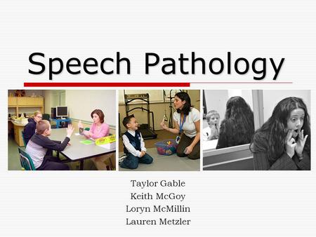 Speech Pathology Taylor Gable Keith McGoy Loryn McMillin Lauren Metzler.