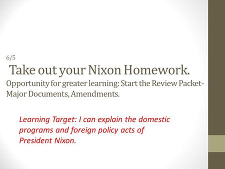 6/5 Take out your Nixon Homework. Opportunity for greater learning: Start the Review Packet- Major Documents, Amendments. Learning Target: I can explain.