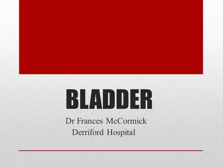 BLADDER Dr Frances McCormick Derriford Hospital.