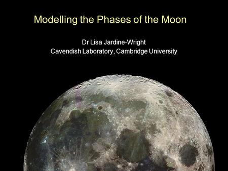 Modelling the Phases of the Moon Dr Lisa Jardine-Wright Cavendish Laboratory, Cambridge University.