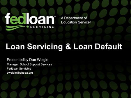 Loan Servicing & Loan Default Presented by Dan Weigle Manager, School Support Services FedLoan Servicing