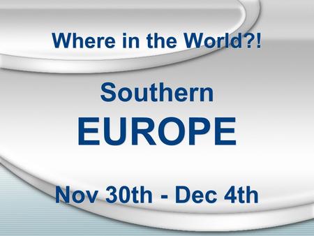 Where in the World?! Southern EUROPE Nov 30th - Dec 4th.