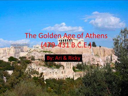 The Golden Age of Athens (479-431 B.C.E.) By: Ari & Ricky.
