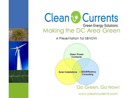 Making the DC Area Green A Presentation for SBNOW Go Green, Go Now! www.cleancurrents.com Green Power Contracts LEED/Efficiency Consulting Solar Installations.