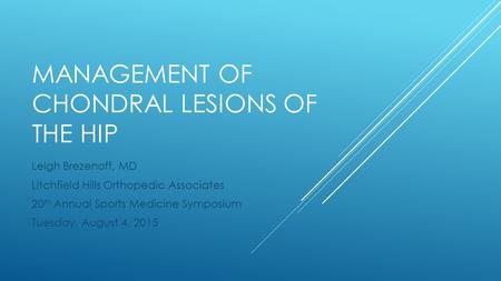 MANAGEMENT OF CHONDRAL LESIONS OF THE HIP Leigh Brezenoff, MD Litchfield Hills Orthopedic Associates 20 th Annual Sports Medicine Symposium Tuesday, August.