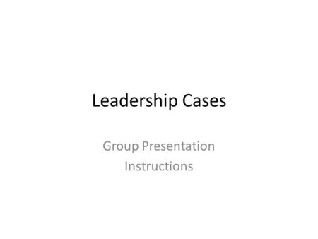 Leadership Cases Group Presentation Instructions.
