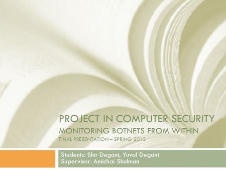 PROJECT IN COMPUTER SECURITY MONITORING BOTNETS FROM WITHIN FINAL PRESENTATION – SPRING 2012 Students: Shir Degani, Yuval Degani Supervisor: Amichai Shulman.