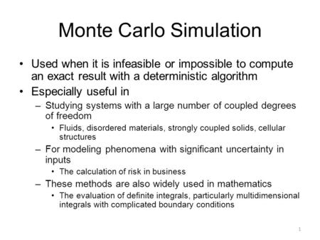 Monte Carlo Simulation Used when it is infeasible or impossible to compute an exact result with a deterministic algorithm Especially useful in –Studying.