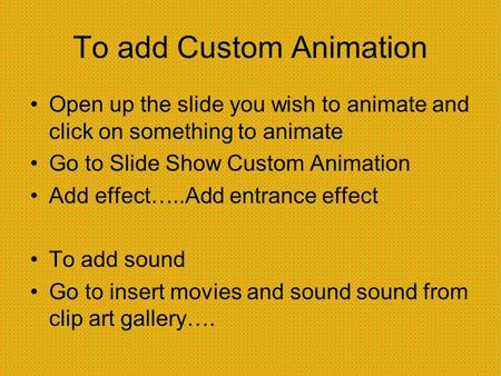 To add Custom Animation Open up the slide you wish to animate and click on something to animate Go to Slide Show Custom Animation Add effect…..Add entrance.