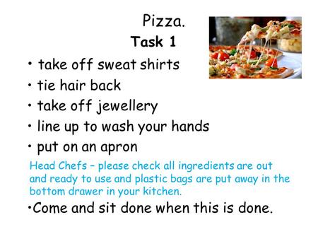 Pizza. Task 1 take off sweat shirts tie hair back take off jewellery line up to wash your hands put on an apron Come and sit done when this is done. Head.