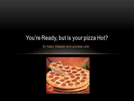 By Kasey Gillespie and Leonidas Leite You’re Ready, but is your pizza Hot?