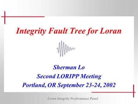 Loran Integrity Performance Panel Integrity Fault Tree for Loran Sherman Lo Second LORIPP Meeting Portland, OR September 23-24, 2002.