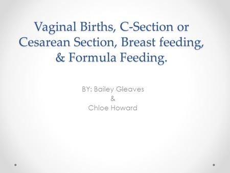Vaginal Births, C-Section or Cesarean Section, Breast feeding, & Formula Feeding. BY: Bailey Gleaves & Chloe Howard.