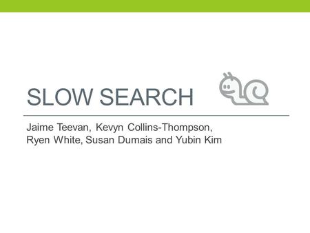 SLOW SEARCH Jaime Teevan, Kevyn Collins-Thompson, Ryen White, Susan Dumais and Yubin Kim.