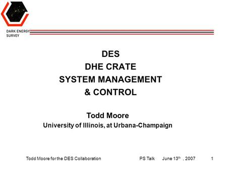 Todd Moore for the DES CollaborationPS TalkJune 13 th, 20071 DES DHE CRATE SYSTEM MANAGEMENT & CONTROL Todd Moore University of Illinois, at Urbana-Champaign.