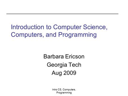 Intro CS, Computers, Programming Introduction to Computer Science, Computers, and Programming Barbara Ericson Georgia Tech Aug 2009.