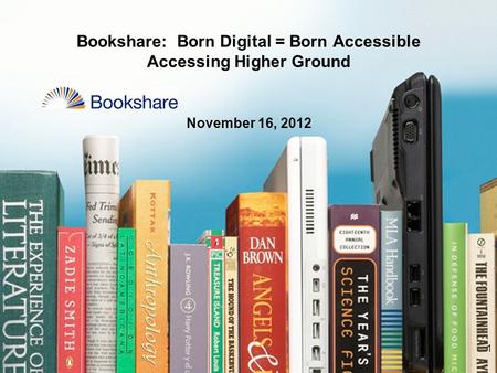 Bookshare: Born Digital = Born Accessible Accessing Higher Ground November 16, 2012 1.