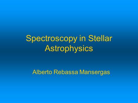 Spectroscopy in Stellar Astrophysics Alberto Rebassa Mansergas.