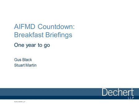 © 2012 Dechert LLP AIFMD Countdown: Breakfast Briefings One year to go Gus Black Stuart Martin.