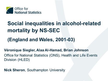 Social inequalities in alcohol-related mortality by NS-SEC (England and Wales, 2001-03) Véronique Siegler, Alaa Al-Hamad, Brian Johnson Office for National.