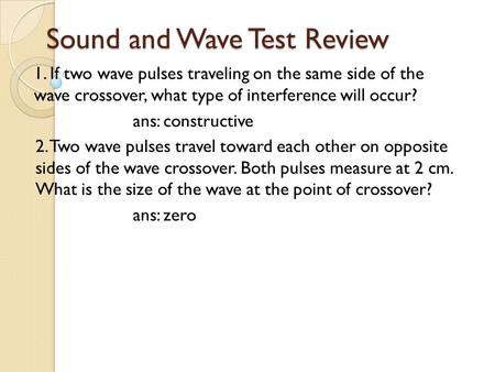 Sound and Wave Test Review 1. If two wave pulses traveling on the same side of the wave crossover, what type of interference will occur? ans: constructive.