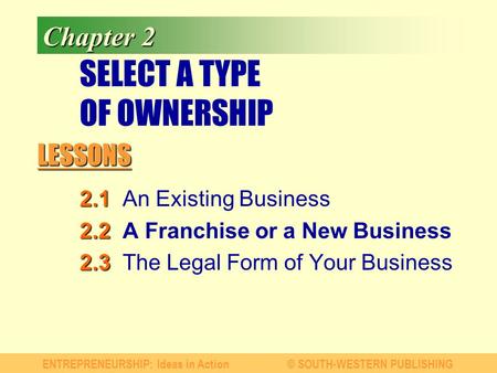 LESSONS ENTREPRENEURSHIP: Ideas in Action© SOUTH-WESTERN PUBLISHING Chapter 2 SELECT A TYPE OF OWNERSHIP 2.1 2.1An Existing Business 2.2 2.2A Franchise.