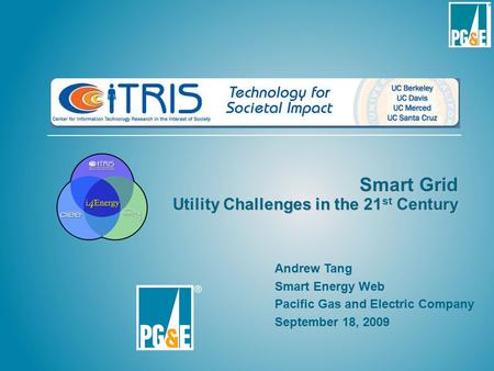 Smart Grid Utility Challenges in the 21 st Century Andrew Tang Smart Energy Web Pacific Gas and Electric Company September 18, 2009.