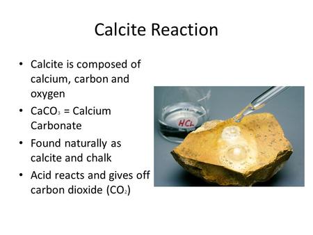 Calcite Reaction Calcite is composed of calcium, carbon and oxygen CaCO 3 = Calcium Carbonate Found naturally as calcite and chalk Acid reacts and gives.