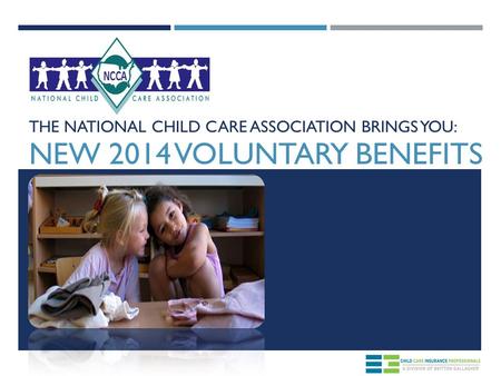 THE NATIONAL CHILD CARE ASSOCIATION BRINGS YOU: NEW 2014 VOLUNTARY BENEFITS.