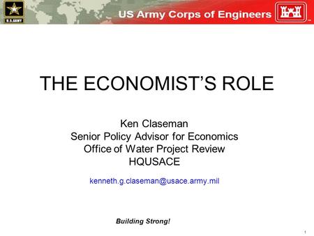 1 Building Strong! THE ECONOMIST’S ROLE Ken Claseman Senior Policy Advisor for Economics Office of Water Project Review HQUSACE