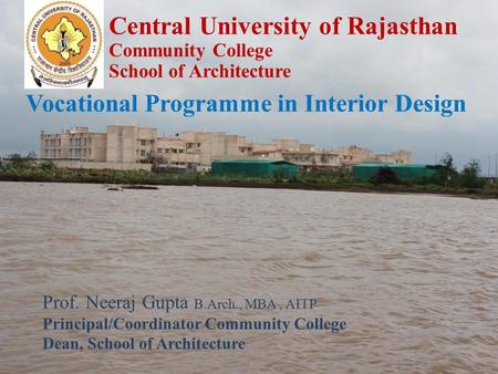 Prof. Neeraj Gupta B.Arch., MBA, AITP Principal/Coordinator Community College Dean, School of Architecture Vocational Programme in Interior Design Central.